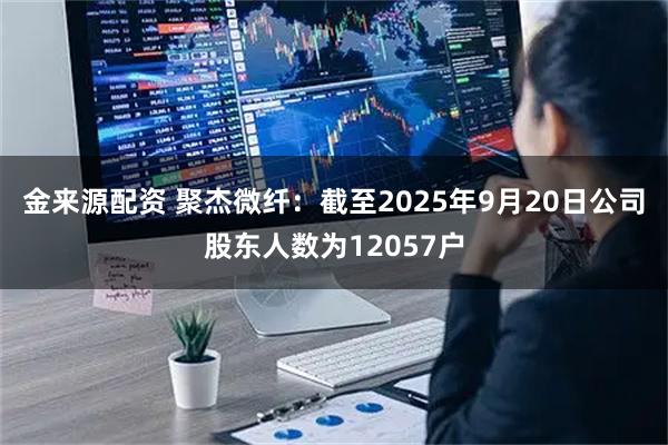 金来源配资 聚杰微纤：截至2025年9月20日公司股东人数为12057户