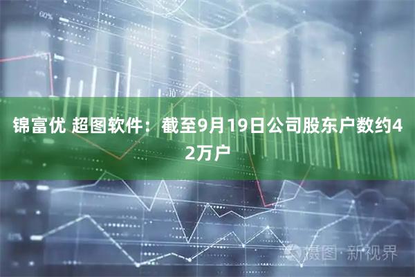 锦富优 超图软件：截至9月19日公司股东户数约42万户