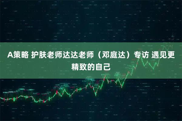 A策略 护肤老师达达老师（邓庭达）专访 遇见更精致的自己
