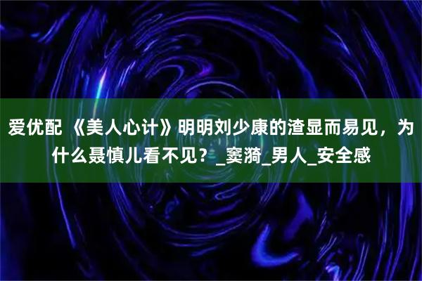 爱优配 《美人心计》明明刘少康的渣显而易见，为什么聂慎儿看不见？_窦漪_男人_安全感
