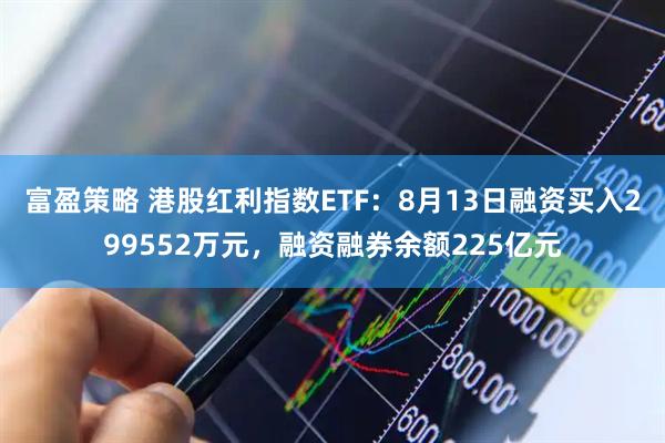 富盈策略 港股红利指数ETF：8月13日融资买入299552万元，融资融券余额225亿元