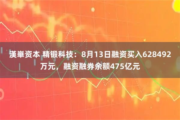 漢崋资本 精锻科技：8月13日融资买入628492万元，融资融券余额475亿元