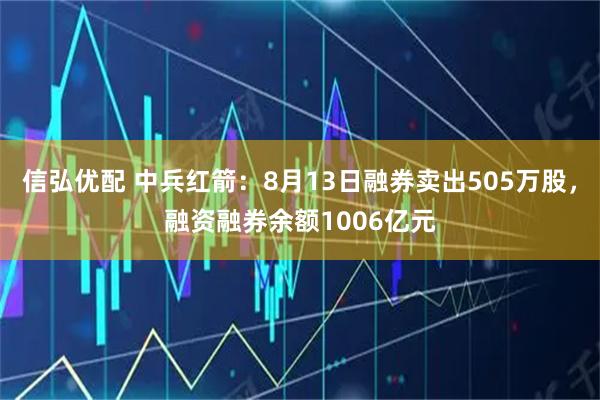 信弘优配 中兵红箭：8月13日融券卖出505万股，融资融券余额1006亿元