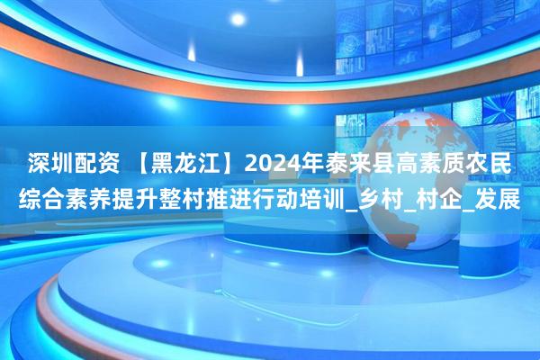 深圳配资 【黑龙江】2024年泰来县高素质农民综合素养提升整村推进行动培训_乡村_村企_发展