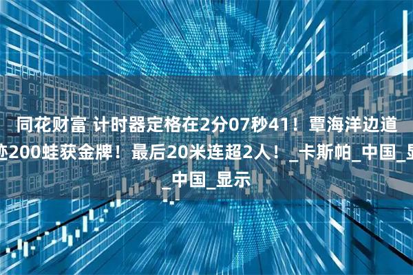 同花财富 计时器定格在2分07秒41!覃海洋边道奇迹200蛙获金牌!最后20米连超2人!_卡斯帕_中国_显示