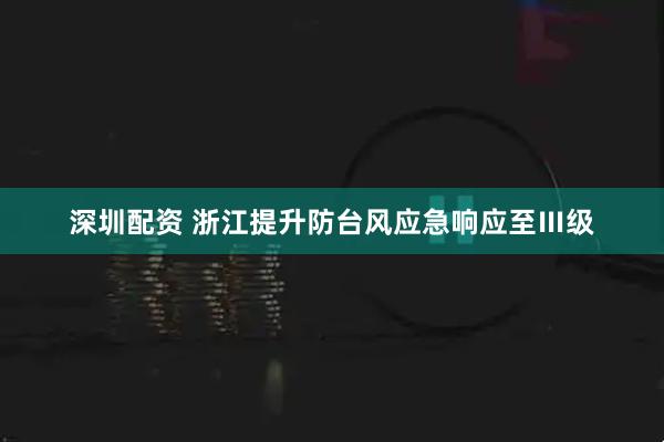 深圳配资 浙江提升防台风应急响应至Ⅲ级