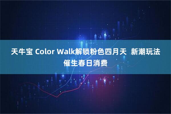 天牛宝 Color Walk解锁粉色四月天  新潮玩法催生春日消费