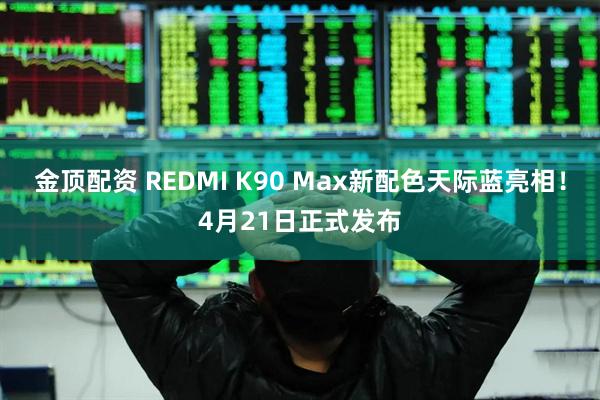 金顶配资 REDMI K90 Max新配色天际蓝亮相！4月21日正式发布