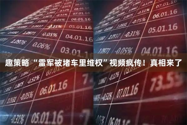 趣策略 “雷军被堵车里维权”视频疯传！真相来了