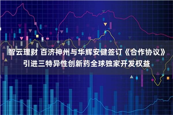 智云理财 百济神州与华辉安健签订《合作协议》引进三特异性创新药全球独家开发权益