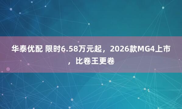 华泰优配 限时6.58万元起，2026款MG4上市，比卷王更卷