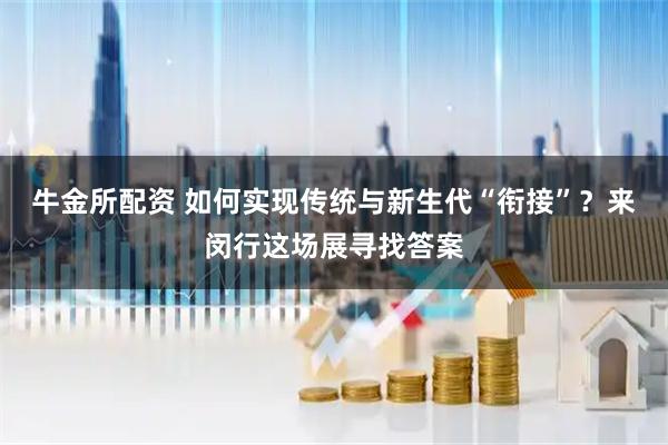 牛金所配资 如何实现传统与新生代“衔接”?来闵行这场展寻找答案