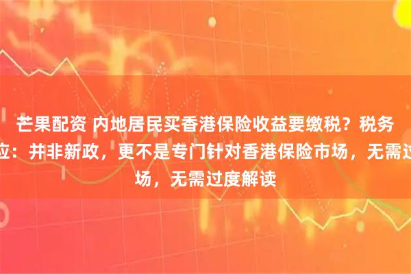 芒果配资 内地居民买香港保险收益要缴税？税务总局回应：并非新政，更不是专门针对香港保险市场，无需过度解读