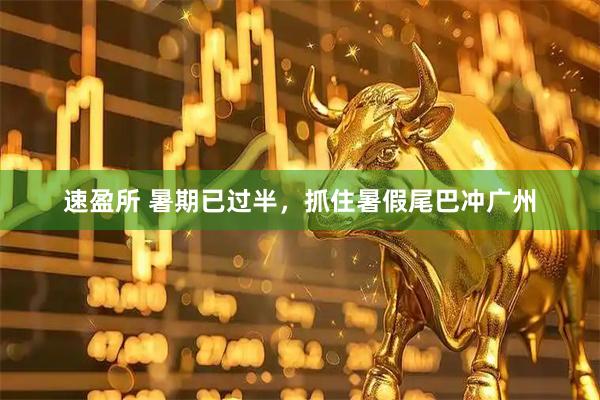 速盈所 暑期已过半，抓住暑假尾巴冲广州