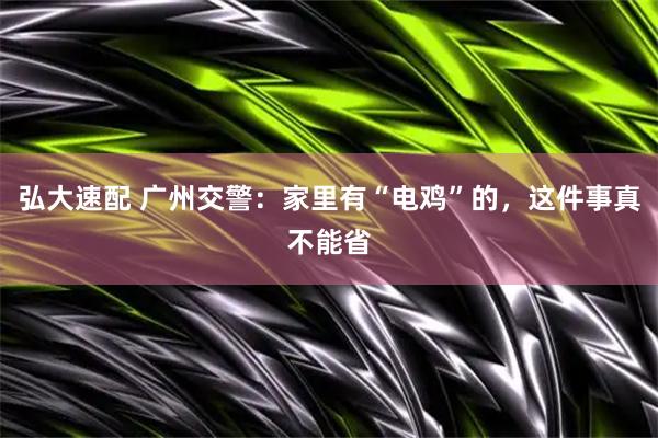 弘大速配 广州交警：家里有“电鸡”的，这件事真不能省